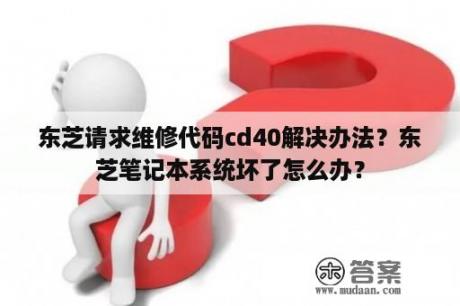 东芝请求维修代码cd40解决办法？东芝笔记本系统坏了怎么办？