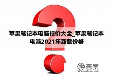 苹果笔记本电脑报价大全_苹果笔记本电脑2021年新款价格