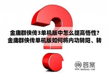 金庸群侠传3单机版中怎么提高悟性？金庸群侠传单机版如何将内功转阳、转阴、转阴阳调和？