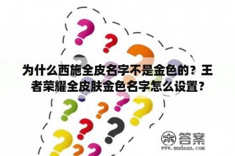 为什么西施全皮名字不是金色的？王者荣耀全皮肤金色名字怎么设置？