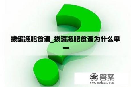 拔罐减肥食谱_拔罐减肥食谱为什么单一