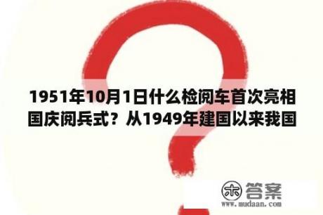 1951年10月1日什么检阅车首次亮相国庆阅兵式？从1949年建国以来我国进行过几次国庆大阅兵？