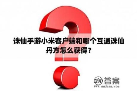 诛仙手游小米客户端和哪个互通诛仙丹方怎么获得？