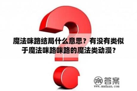 魔法咪路结局什么意思？有没有类似于魔法咪路咪路的魔法类动漫？