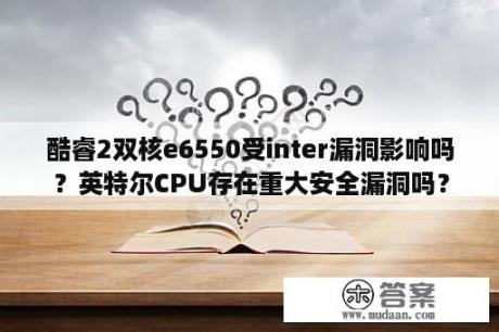 酷睿2双核e6550受inter漏洞影响吗？英特尔CPU存在重大安全漏洞吗？