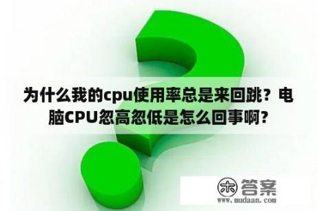 为什么我的cpu使用率总是来回跳？电脑CPU忽高忽低是怎么回事啊？