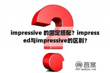 impressive 的固定搭配？impressed与impressive的区别？