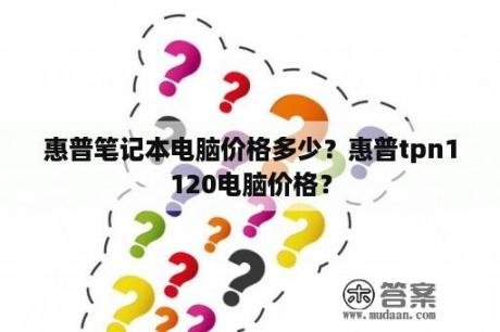 惠普笔记本电脑价格多少？惠普tpn1120电脑价格？