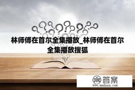 林师傅在首尔全集播放_林师傅在首尔全集播放搜狐