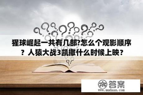 猩球崛起一共有几部?怎么个观影顺序？人猿大战3凯撒什么时候上映？