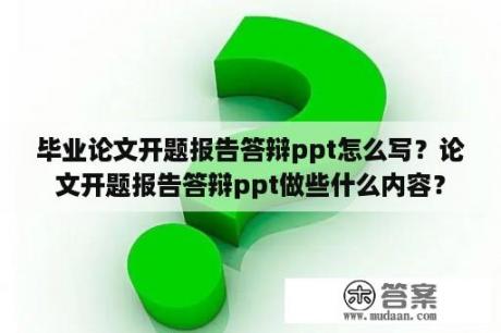 毕业论文开题报告答辩ppt怎么写？论文开题报告答辩ppt做些什么内容？