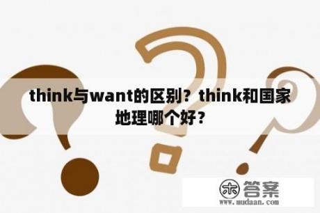 think与want的区别？think和国家地理哪个好？