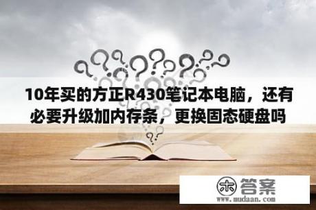 10年买的方正R430笔记本电脑，还有必要升级加内存条，更换固态硬盘吗？i5 10代笔记本处理器排行？