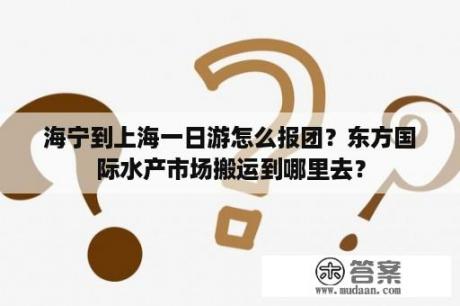 海宁到上海一日游怎么报团？东方国际水产市场搬运到哪里去？