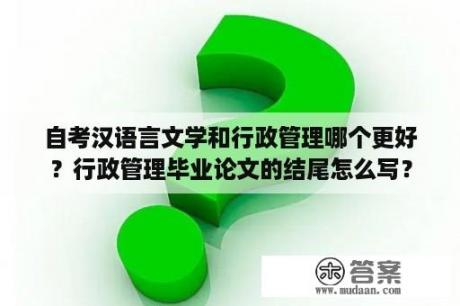 自考汉语言文学和行政管理哪个更好？行政管理毕业论文的结尾怎么写？