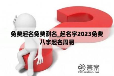 免费起名免费测名_起名字2023免费八字起名周易