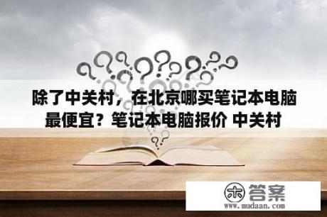 除了中关村，在北京哪买笔记本电脑最便宜？笔记本电脑报价 中关村