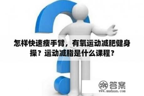 怎样快速瘦手臂，有氧运动减肥健身操？运动减脂是什么课程？