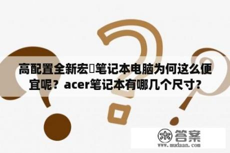 高配置全新宏碁笔记本电脑为何这么便宜呢？acer笔记本有哪几个尺寸？