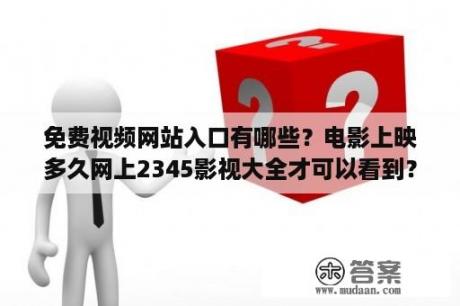 免费视频网站入口有哪些？电影上映多久网上2345影视大全才可以看到？