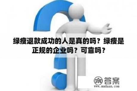 绿瘦退款成功的人是真的吗？绿瘦是正规的企业吗？可靠吗？