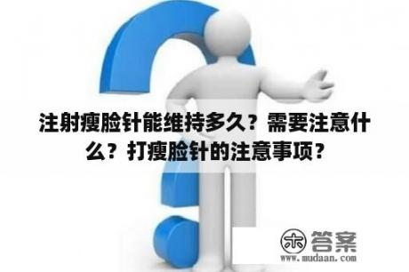 注射瘦脸针能维持多久？需要注意什么？打瘦脸针的注意事项？