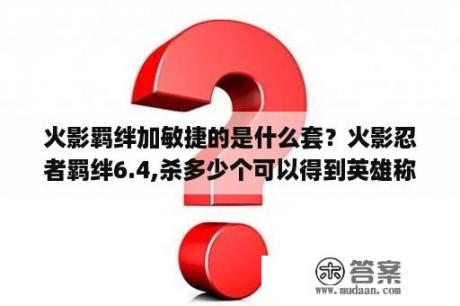 火影羁绊加敏捷的是什么套？火影忍者羁绊6.4,杀多少个可以得到英雄称号？