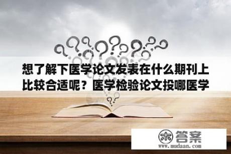 想了解下医学论文发表在什么期刊上比较合适呢？医学检验论文投哪医学期刊容易发表？