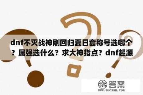 dnf不灭战神刚回归夏日套称号选哪个？属强选什么？求大神指点？dnf起源版本不灭战神怎么加点？