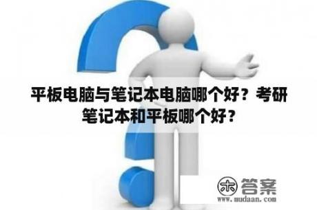 平板电脑与笔记本电脑哪个好？考研笔记本和平板哪个好？