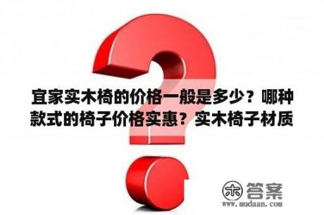 宜家实木椅的价格一般是多少？哪种款式的椅子价格实惠？实木椅子材质一般有哪些？