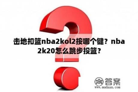 击地扣篮nba2kol2按哪个键？nba2k20怎么跳步投篮？