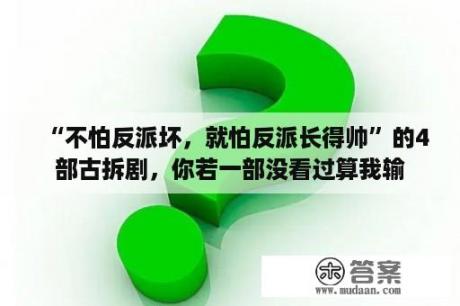 “不怕反派坏，就怕反派长得帅”的4部古拆剧，你若一部没看过算我输