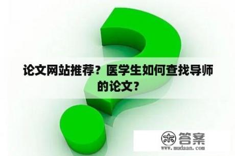 论文网站推荐？医学生如何查找导师的论文？