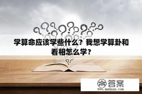 学算命应该学些什么？我想学算卦和看相怎么学？