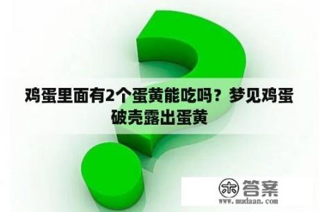 鸡蛋里面有2个蛋黄能吃吗？梦见鸡蛋破壳露出蛋黄