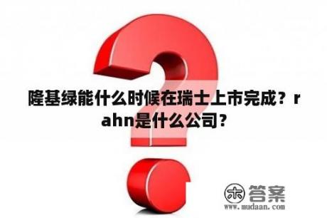 隆基绿能什么时候在瑞士上市完成？rahn是什么公司？