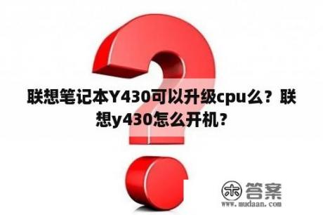 联想笔记本Y430可以升级cpu么？联想y430怎么开机？