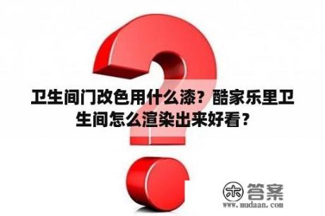 卫生间门改色用什么漆？酷家乐里卫生间怎么渲染出来好看？