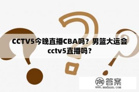 CCTV5今晚直播CBA吗？男篮大运会cctv5直播吗？