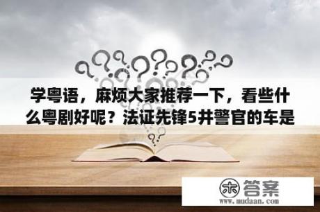 学粤语，麻烦大家推荐一下，看些什么粤剧好呢？法证先锋5井警官的车是什么车？