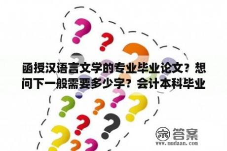 函授汉语言文学的专业毕业论文？想问下一般需要多少字？会计本科毕业论文范文？