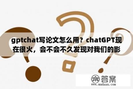 gptchat写论文怎么用？chatGPT现在很火，会不会不久发现对我们的影响并没多大？