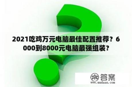 2021吃鸡万元电脑最佳配置推荐？6000到8000元电脑最强组装？