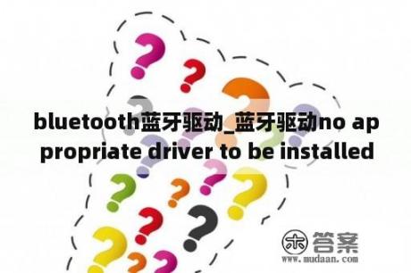 bluetooth蓝牙驱动_蓝牙驱动no appropriate driver to be installed