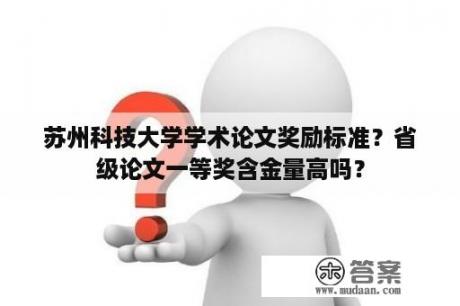 苏州科技大学学术论文奖励标准？省级论文一等奖含金量高吗？