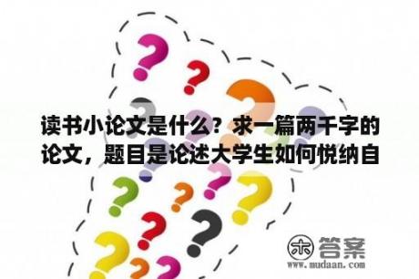 读书小论文是什么？求一篇两千字的论文，题目是论述大学生如何悦纳自我完善自我，内容要求1.如何认识自我2.认识自我的优？