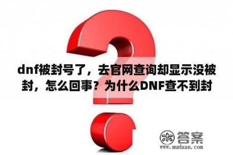 dnf被封号了，去官网查询却显示没被封，怎么回事？为什么DNF查不到封号封多久啊？