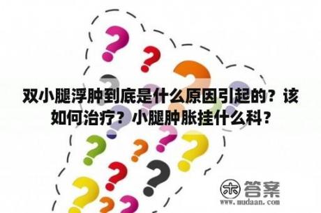 双小腿浮肿到底是什么原因引起的？该如何治疗？小腿肿胀挂什么科？