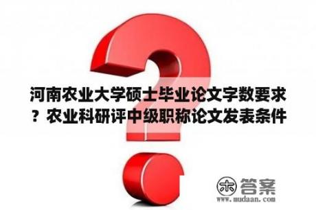 河南农业大学硕士毕业论文字数要求？农业科研评中级职称论文发表条件？